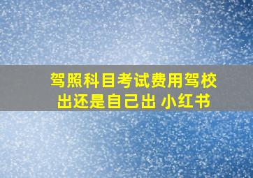 驾照科目考试费用驾校出还是自己出 小红书